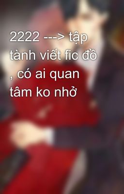 2222 ---> tập tành viết fic đồ , có ai quan tâm ko nhở 