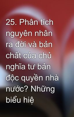 25. Phân tích nguyên nhân ra đời và bản chất của chủ nghĩa tư bản độc quyền nhà nước? Những biểu hiệ