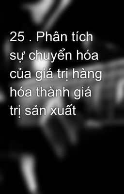 25 . Phân tích sự chuyển hóa của giá trị hàng hóa thành giá trị sản xuất