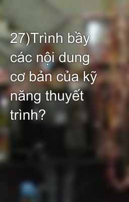 27)Trình bầy các nội dung cơ bản của kỹ năng thuyết trình?