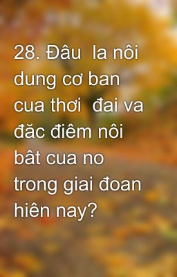 28. Đâu  la nôi dung cơ ban  cua thơi  đai va đăc điêm nôi bât cua no trong giai đoan hiên nay?