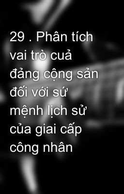 29 . Phân tích vai trò cuả đảng cộng sản đối với sứ mệnh lịch sử của giai cấp công nhân