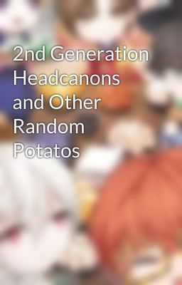 2nd Generation Headcanons and Other Random Potatos