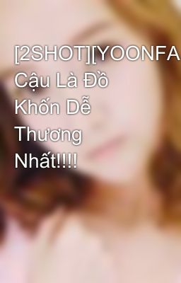 [2SHOT][YOONFANY][YOONSIC][NC-17] Cậu Là Đồ Khốn Dễ Thương Nhất!!!!