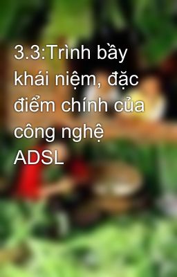 3.3:Trình bầy khái niệm, đặc điểm chính của công nghệ ADSL