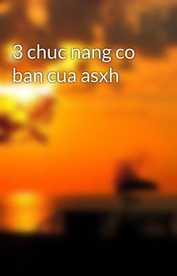 3 chuc nang co ban cua asxh