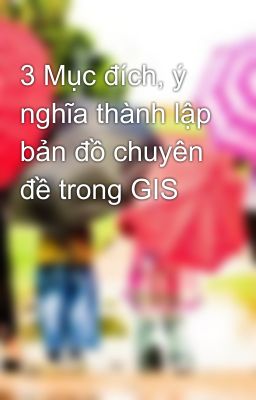 3 Mục đích, ý nghĩa thành lập bản đồ chuyên đề trong GIS