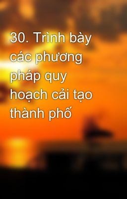 30. Trình bày các phương pháp quy hoạch cải tạo thành phố