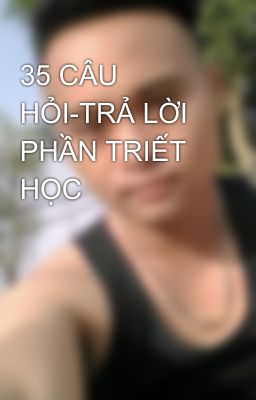 35 CÂU HỎI-TRẢ LỜI PHẦN TRIẾT HỌC