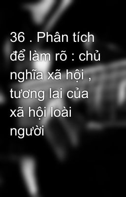 36 . Phân tích để làm rõ : chủ nghĩa xã hội , tương lai của xã hội loài người