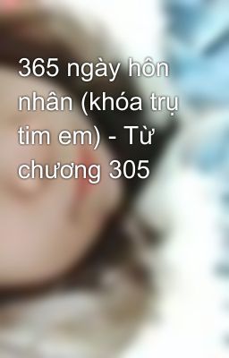 365 ngày hôn nhân (khóa trụ tim em) - Từ chương 305