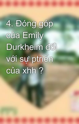 4. Đóng góp của Emily Durkheim đối với sự ptriển của xhh ?