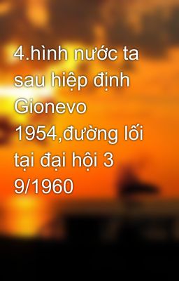 4.hình nước ta sau hiệp định Gionevo 1954,đường lối tại đại hội 3 9/1960