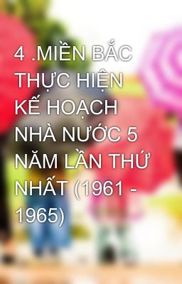 4 .MIỀN BẮC THỰC HIỆN KẾ HOẠCH NHÀ NƯỚC 5 NĂM LẦN THỨ NHẤT (1961 - 1965)