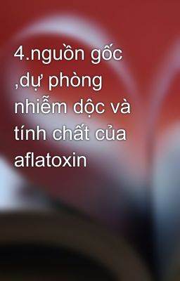 4.nguồn gốc ,dự phòng nhiễm dộc và tính chất của aflatoxin