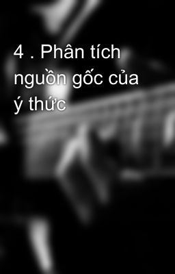 4 . Phân tích nguồn gốc của ý thức