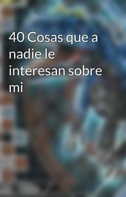 40 Cosas que a nadie le interesan sobre mi