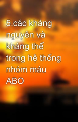 5.các kháng nguyên và kháng thể trong hệ thống nhóm máu ABO