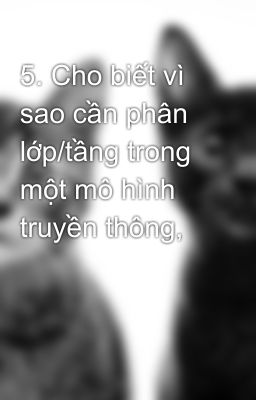 5. Cho biết vì sao cần phân lớp/tầng trong một mô hình truyền thông,