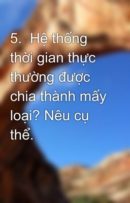 5.  Hệ thống thời gian thực thường được chia thành mấy loại? Nêu cụ thể.