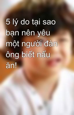 5 lý do tại sao bạn nên yêu một người đàn ông biết nấu ăn!