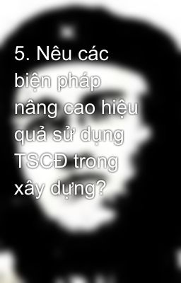 5. Nêu các biện pháp nâng cao hiệu quả sử dụng TSCĐ trong xây dựng?