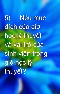 5)     Nêu mục đích của giờ học lý thuyết và vai trò của sinh viên trong giờ học lý thuyết?