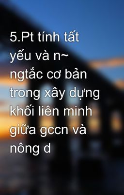 5.Pt tính tất yếu và n~ ngtắc cơ bản trong xây dựng khối liên minh giữa gccn và nông d