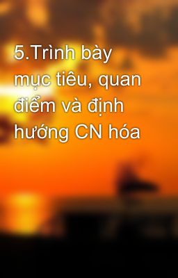 5.Trình bày mục tiêu, quan điểm và định hướng CN hóa