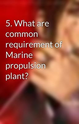 5. What are common requirement of Marine propulsion plant?