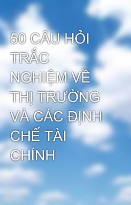 50 CÂU HỎI TRẮC NGHIỆM VỀ THỊ TRƯỜNG VÀ CÁC ĐỊNH CHẾ TÀI CHÍNH