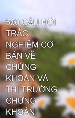 500 CÂU HỎI TRẮC NGHIỆM CƠ BẢN VỀ CHỨNG KHOÁN VÀ THỊ TRƯỜNG CHỨNG KHOÁN