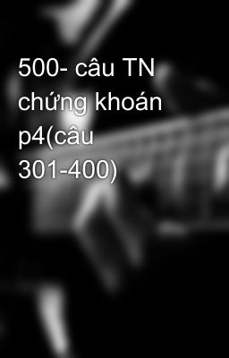 500- câu TN chứng khoán p4(câu 301-400)