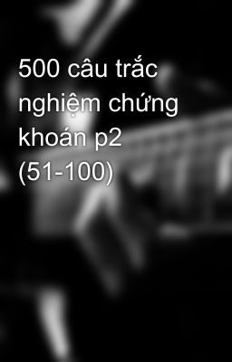 500 câu trắc nghiệm chứng khoán p2 (51-100)