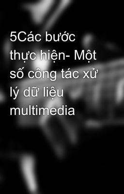 5Các bước thực hiện- Một số công tác xử lý dữ liệu multimedia