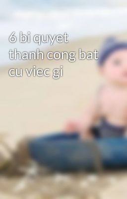 6 bi quyet thanh cong bat cu viec gi