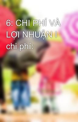 6: CHI PHÍ VÀ LỢI NHUẬN I chi phí: