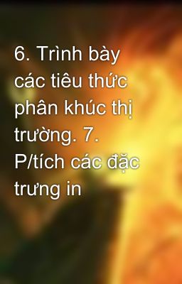 6. Trình bày các tiêu thức phân khúc thị trường. 7. P/tích các đặc trưng in