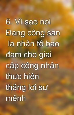 6. Vì sao noi Đang công san  la nhân tô bao đam cho giai  câp công nhân thưc hiên thăng lơi sư mênh