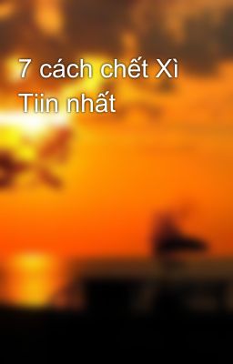 7 cách chết Xì Tiin nhất