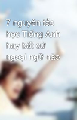 7 nguyên tắc học Tiếng Anh hay bất cứ ngoại ngữ nào