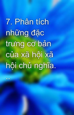 7. Phân tích những đặc trưng cơ bản của xã hội xã hội chủ nghĩa. ..