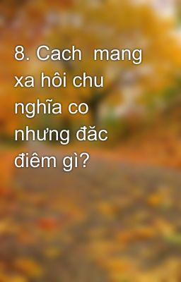 8. Cach  mang xa hôi chu nghĩa co nhưng đăc điêm gì?