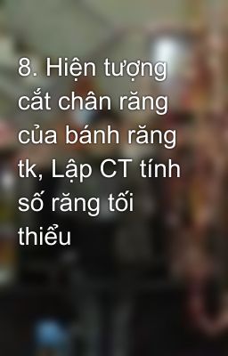 8. Hiện tượng cắt chân răng của bánh răng tk, Lập CT tính số răng tối thiểu