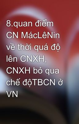 8.quan điểm CN MácLêNin về thời quá độ lên CNXH, CNXH bỏ qua chế độTBCN ở VN