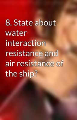 8. State about water interaction resistance and air resistance of the ship?