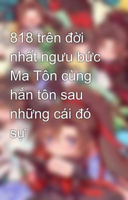 818 trên đời nhất ngưu bức Ma Tôn cùng hắn tôn sau những cái đó sự