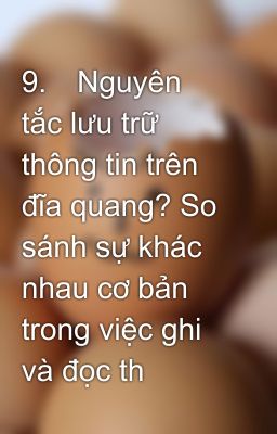 9.	Nguyên tắc lưu trữ thông tin trên đĩa quang? So sánh sự khác nhau cơ bản trong việc ghi và đọc th