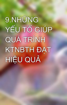 9.NHỮNG YẾU TỐ GIÚP QUÁ TRÌNH KTNBTH ĐẠT HIỆU QUẢ