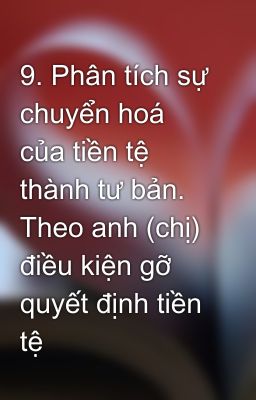 9. Phân tích sự chuyển hoá của tiền tệ thành tư bản. Theo anh (chị) điều kiện gỡ quyết định tiền tệ